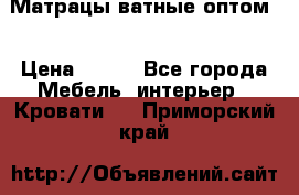 Матрацы ватные оптом. › Цена ­ 265 - Все города Мебель, интерьер » Кровати   . Приморский край